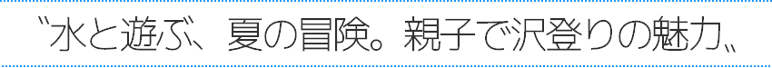 水と遊ぶ、夏の冒険。親子で沢登り！