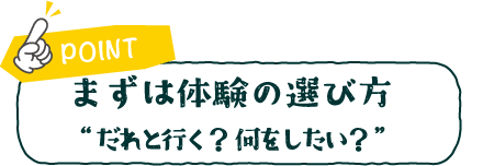 まずは体験の選び方（誰と行く？何をしたい）